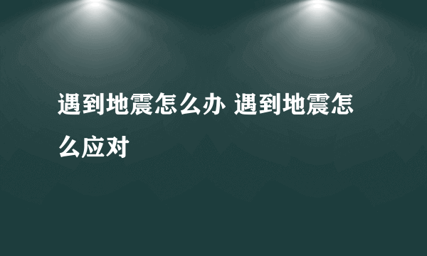 遇到地震怎么办 遇到地震怎么应对