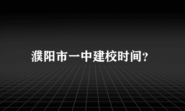 濮阳市一中建校时间？