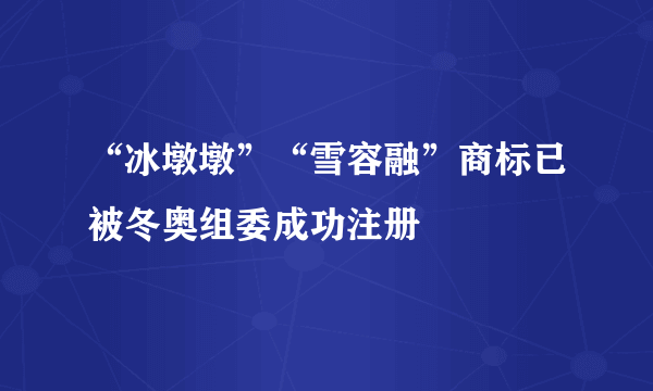 “冰墩墩”“雪容融”商标已被冬奥组委成功注册