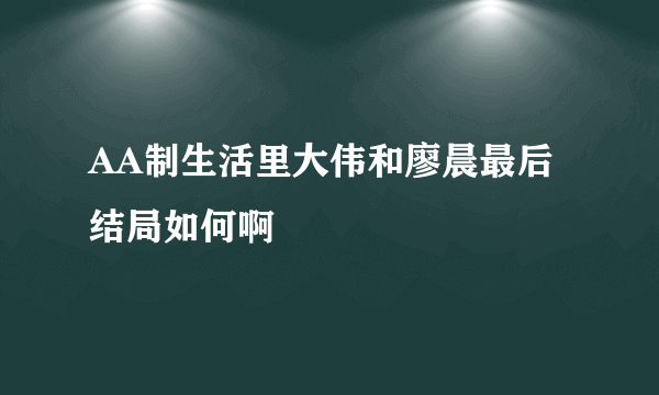 AA制生活里大伟和廖晨最后结局如何啊