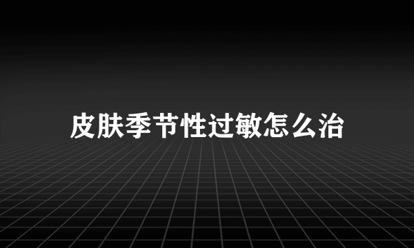 皮肤季节性过敏怎么治