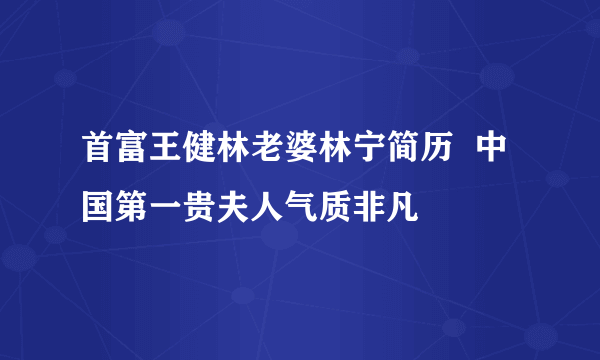 首富王健林老婆林宁简历  中国第一贵夫人气质非凡