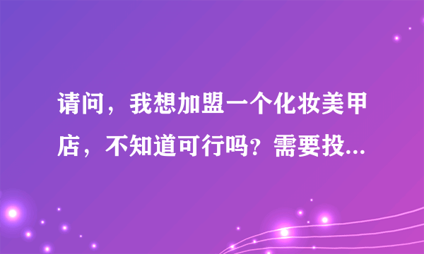 请问，我想加盟一个化妆美甲店，不知道可行吗？需要投入多少的资金，有没有什么品牌店做的比较好的