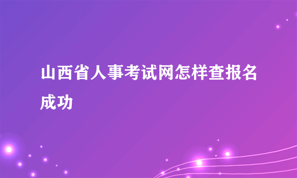 山西省人事考试网怎样查报名成功