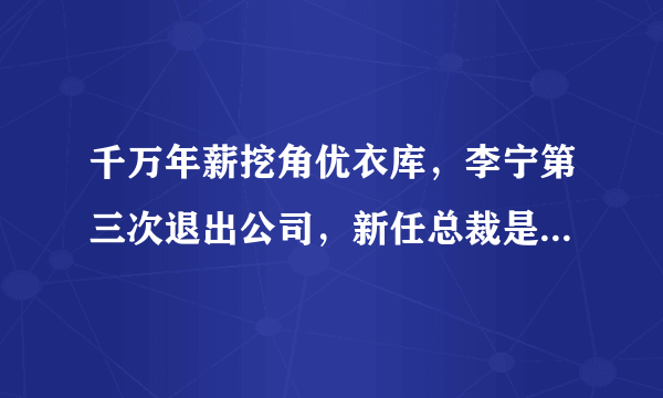 千万年薪挖角优衣库，李宁第三次退出公司，新任总裁是日本人！