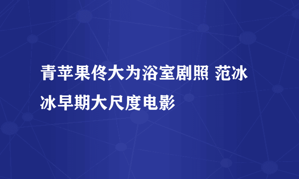 青苹果佟大为浴室剧照 范冰冰早期大尺度电影