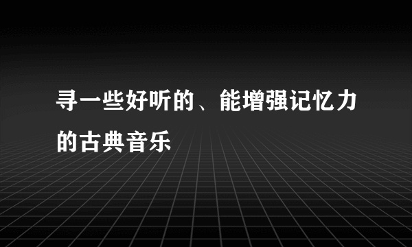 寻一些好听的、能增强记忆力的古典音乐