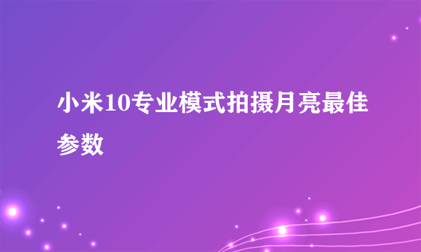 小米10专业模式拍摄月亮最佳参数