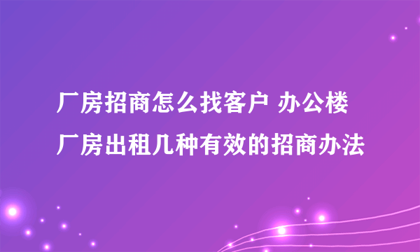 厂房招商怎么找客户 办公楼厂房出租几种有效的招商办法