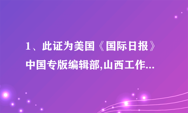 1、此证为美国《国际日报》中国专版编辑部,山西工作部工作人员的身份证明.转借、涂改无效.2、请各有关部门根据有关规定,安排本报工作人员的参观、调查、采访等活动.3、此证需妥善保管,如有遗失立即报告.4、调离本单位时应交回此证.