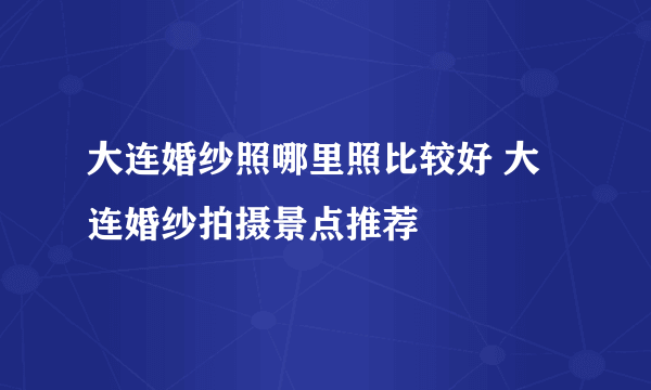 大连婚纱照哪里照比较好 大连婚纱拍摄景点推荐