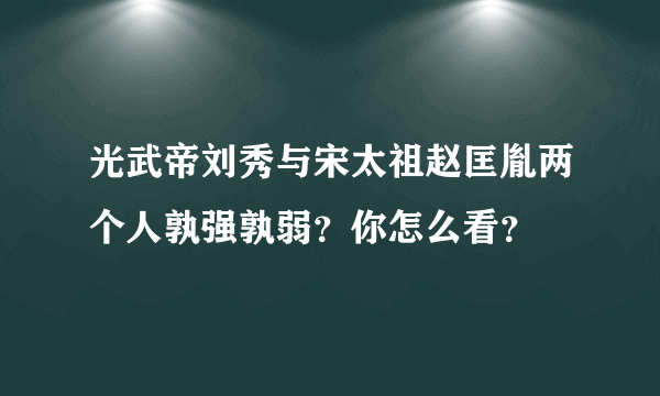 光武帝刘秀与宋太祖赵匡胤两个人孰强孰弱？你怎么看？