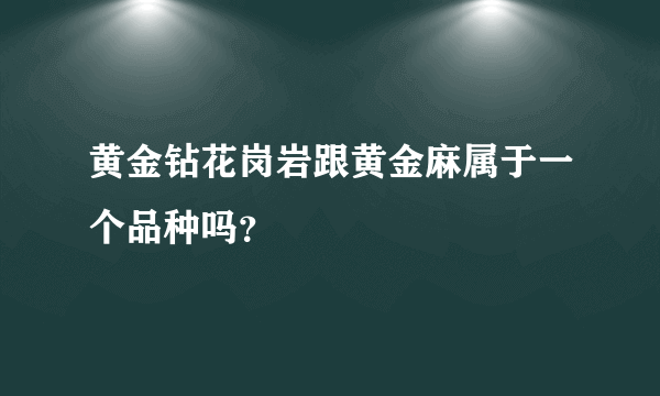 黄金钻花岗岩跟黄金麻属于一个品种吗？