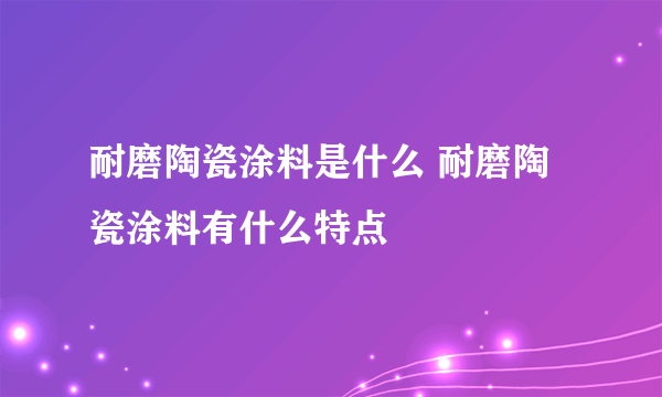 耐磨陶瓷涂料是什么 耐磨陶瓷涂料有什么特点