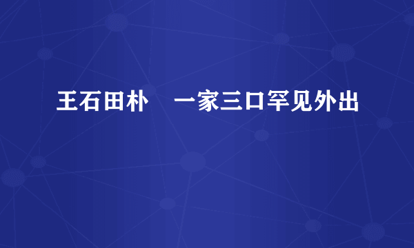 王石田朴珺一家三口罕见外出