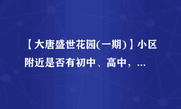 【大唐盛世花园(一期)】小区附近是否有初中、高中，教育质量、师资水平如何？