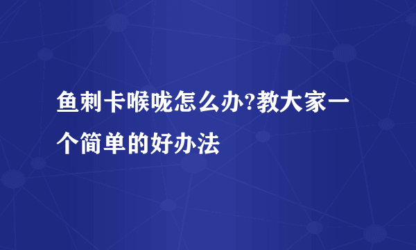 鱼刺卡喉咙怎么办?教大家一个简单的好办法