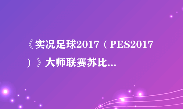 《实况足球2017（PES2017）》大师联赛苏比萨雷塔解析 苏比萨雷塔好用吗