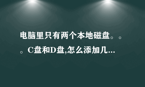 电脑里只有两个本地磁盘。。。C盘和D盘,怎么添加几个本地磁盘???