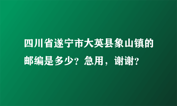 四川省遂宁市大英县象山镇的邮编是多少？急用，谢谢？