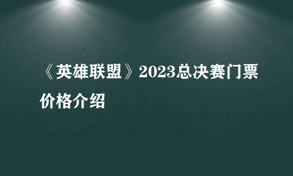 《英雄联盟》2023总决赛门票价格介绍