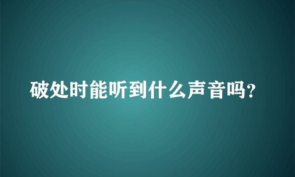 破处时能听到什么声音吗？