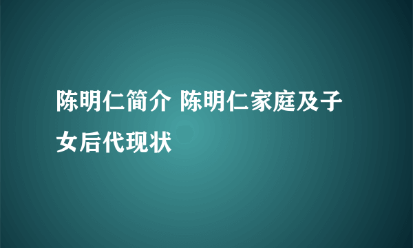 陈明仁简介 陈明仁家庭及子女后代现状