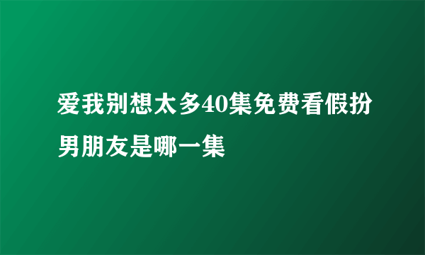 爱我别想太多40集免费看假扮男朋友是哪一集