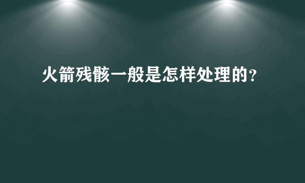 火箭残骸一般是怎样处理的？