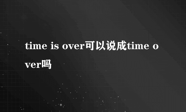 time is over可以说成time over吗