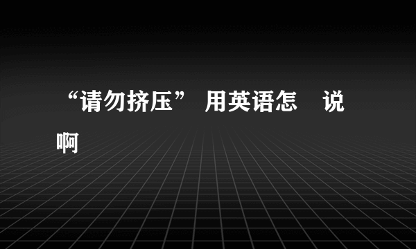 “请勿挤压” 用英语怎麼说啊