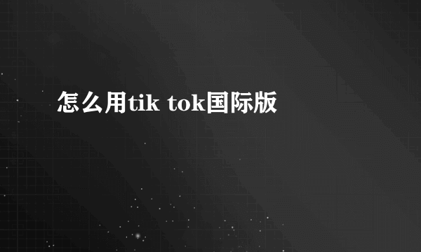 怎么用tik tok国际版