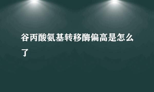 谷丙酸氨基转移酶偏高是怎么了