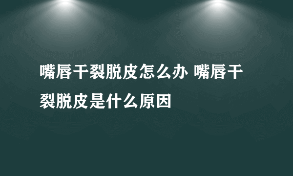 嘴唇干裂脱皮怎么办 嘴唇干裂脱皮是什么原因