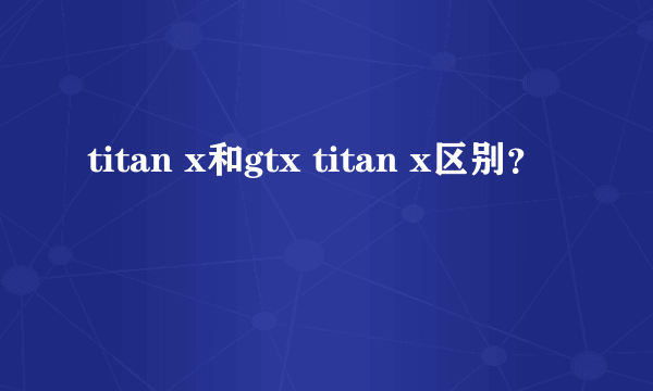 titan x和gtx titan x区别？