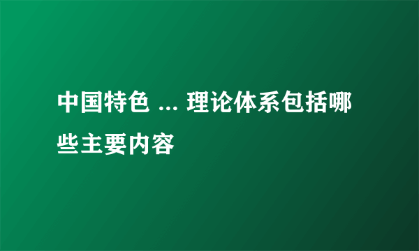 中国特色 ... 理论体系包括哪些主要内容