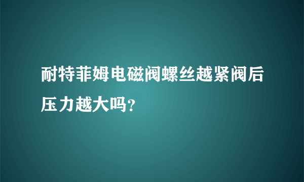 耐特菲姆电磁阀螺丝越紧阀后压力越大吗？