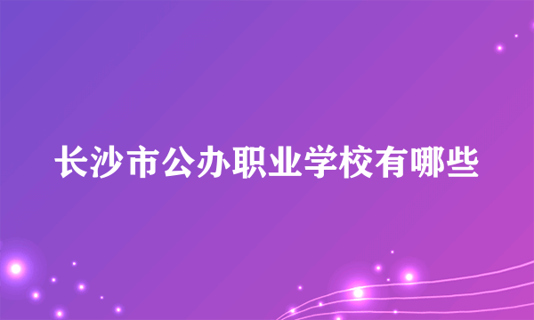 长沙市公办职业学校有哪些