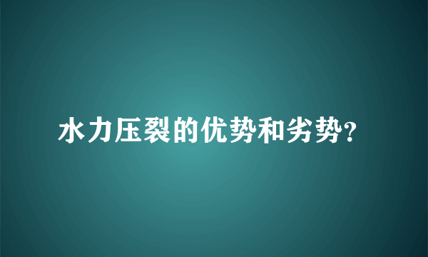 水力压裂的优势和劣势？