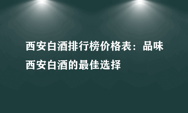 西安白酒排行榜价格表：品味西安白酒的最佳选择