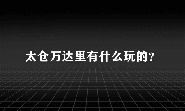 太仓万达里有什么玩的？