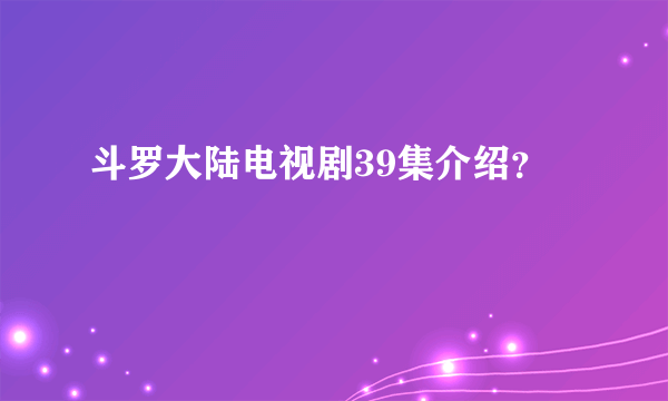 斗罗大陆电视剧39集介绍？