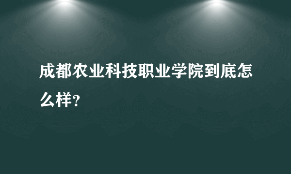 成都农业科技职业学院到底怎么样？