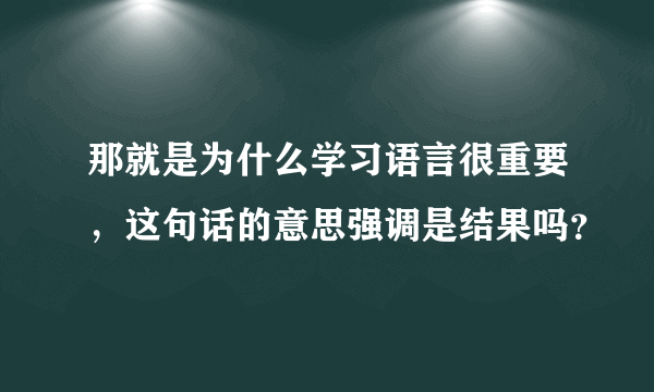 那就是为什么学习语言很重要，这句话的意思强调是结果吗？