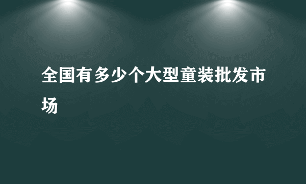 全国有多少个大型童装批发市场