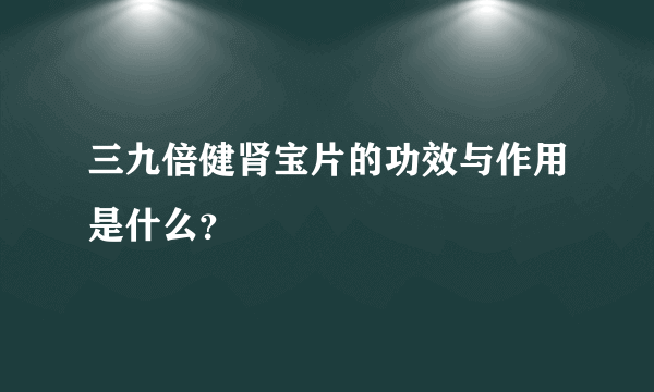 三九倍健肾宝片的功效与作用是什么？