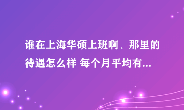 谁在上海华硕上班啊、那里的待遇怎么样 每个月平均有多少钱啊? 刚到那里要交什么费用啊？越详细越好 谢谢