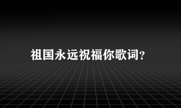 祖国永远祝福你歌词？