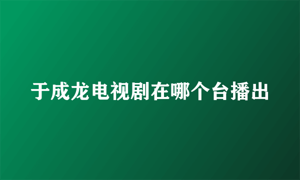 于成龙电视剧在哪个台播出