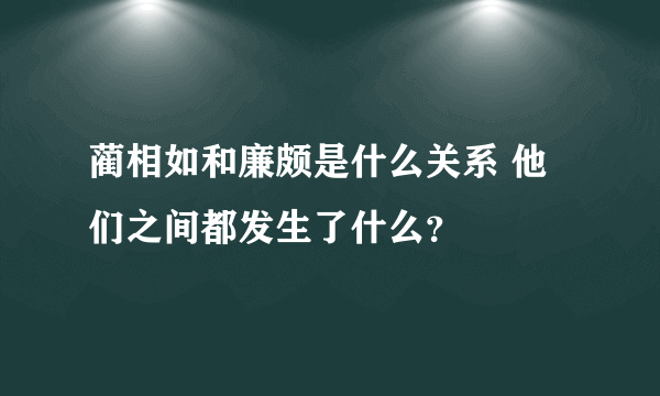 蔺相如和廉颇是什么关系 他们之间都发生了什么？